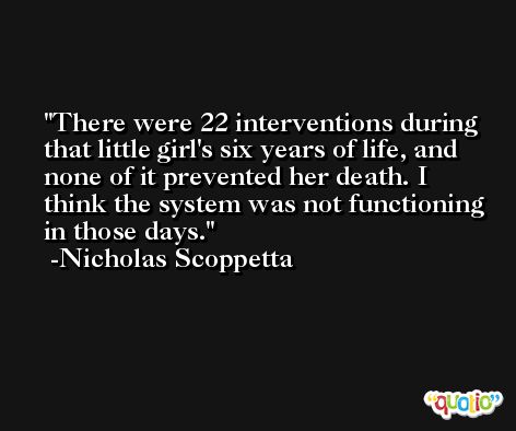 There were 22 interventions during that little girl's six years of life, and none of it prevented her death. I think the system was not functioning in those days. -Nicholas Scoppetta