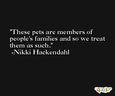 These pets are members of people's families and so we treat them as such. -Nikki Hackendahl