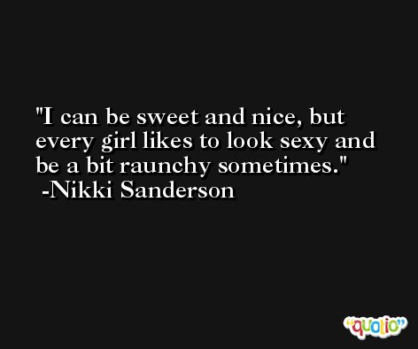 I can be sweet and nice, but every girl likes to look sexy and be a bit raunchy sometimes. -Nikki Sanderson