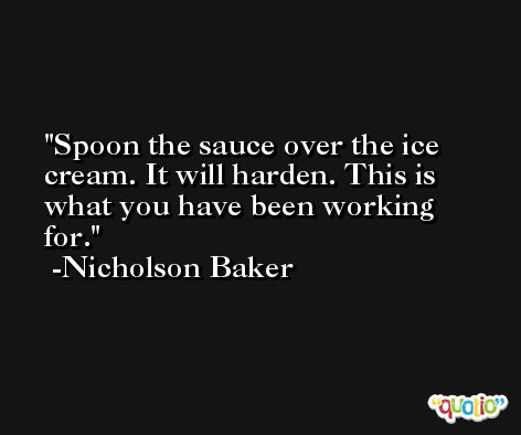 Spoon the sauce over the ice cream. It will harden. This is what you have been working for. -Nicholson Baker