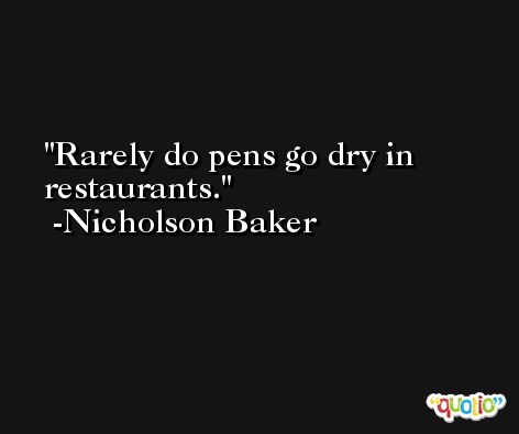 Rarely do pens go dry in restaurants. -Nicholson Baker