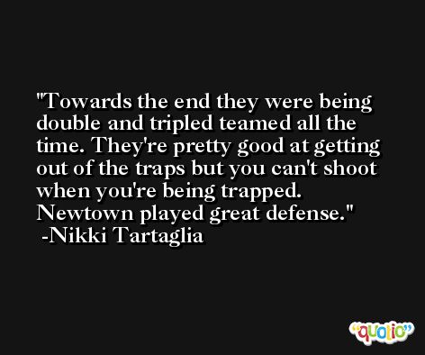 Towards the end they were being double and tripled teamed all the time. They're pretty good at getting out of the traps but you can't shoot when you're being trapped. Newtown played great defense. -Nikki Tartaglia