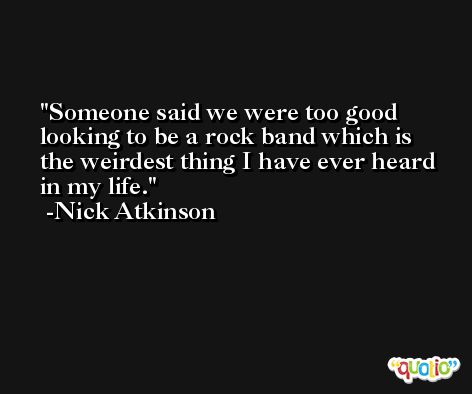 Someone said we were too good looking to be a rock band which is the weirdest thing I have ever heard in my life. -Nick Atkinson