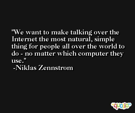 We want to make talking over the Internet the most natural, simple thing for people all over the world to do - no matter which computer they use. -Niklas Zennstrom