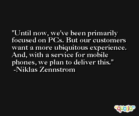Until now, we've been primarily focused on PCs. But our customers want a more ubiquitous experience. And, with a service for mobile phones, we plan to deliver this. -Niklas Zennstrom