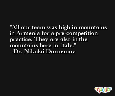 All our team was high in mountains in Armenia for a pre-competition practice. They are also in the mountains here in Italy. -Dr. Nikolai Durmanov