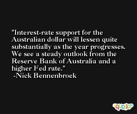 Interest-rate support for the Australian dollar will lessen quite substantially as the year progresses. We see a steady outlook from the Reserve Bank of Australia and a higher Fed rate. -Nick Bennenbroek