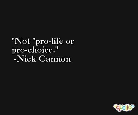 Not ''pro-life or pro-choice. -Nick Cannon