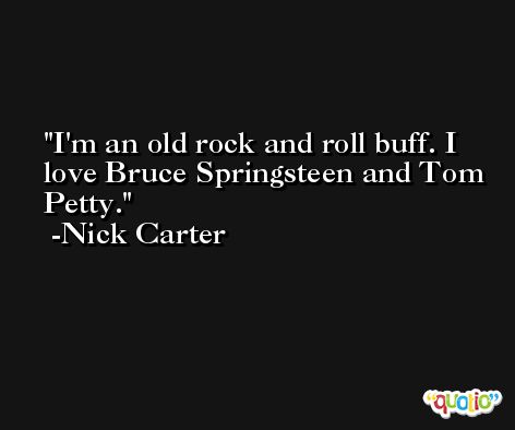 I'm an old rock and roll buff. I love Bruce Springsteen and Tom Petty. -Nick Carter