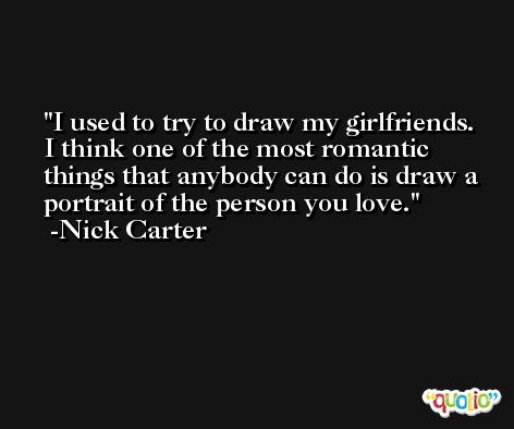I used to try to draw my girlfriends. I think one of the most romantic things that anybody can do is draw a portrait of the person you love. -Nick Carter