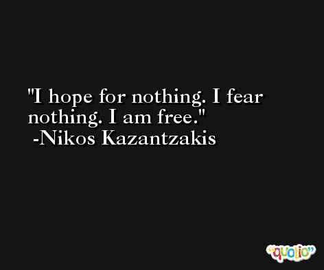 I hope for nothing. I fear nothing. I am free. -Nikos Kazantzakis