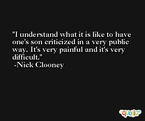 I understand what it is like to have one's son criticized in a very public way. It's very painful and it's very difficult. -Nick Clooney