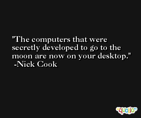 The computers that were secretly developed to go to the moon are now on your desktop. -Nick Cook