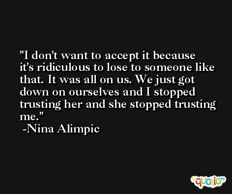 I don't want to accept it because it's ridiculous to lose to someone like that. It was all on us. We just got down on ourselves and I stopped trusting her and she stopped trusting me. -Nina Alimpic