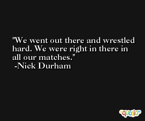We went out there and wrestled hard. We were right in there in all our matches. -Nick Durham