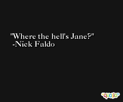 Where the hell's Jane? -Nick Faldo
