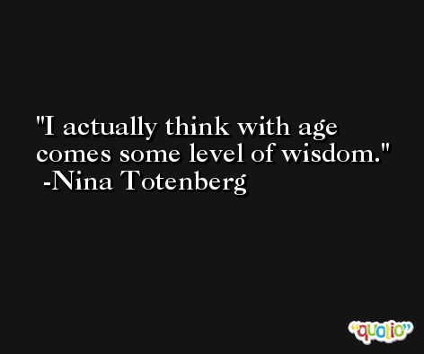 I actually think with age comes some level of wisdom. -Nina Totenberg