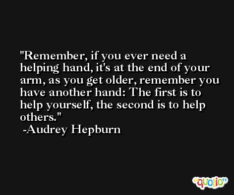 Remember, if you ever need a helping hand, it's at the end of your arm, as you get older, remember you have another hand: The first is to help yourself, the second is to help others. -Audrey Hepburn