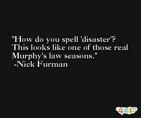 How do you spell 'disaster'? This looks like one of those real Murphy's law seasons. -Nick Furman