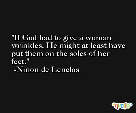 If God had to give a woman wrinkles, He might at least have put them on the soles of her feet. -Ninon de Lenclos