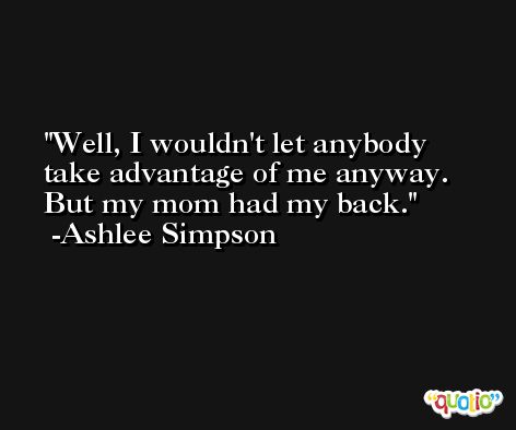 Well, I wouldn't let anybody take advantage of me anyway. But my mom had my back. -Ashlee Simpson