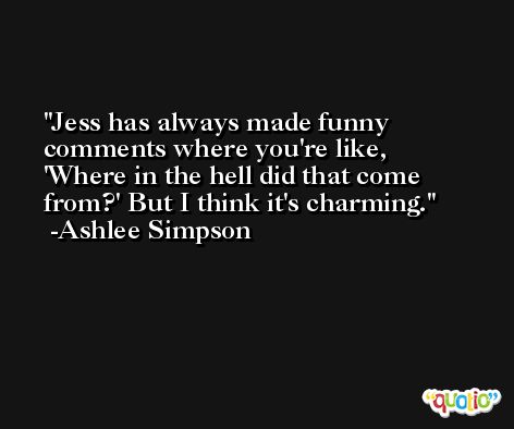 Jess has always made funny comments where you're like, 'Where in the hell did that come from?' But I think it's charming. -Ashlee Simpson
