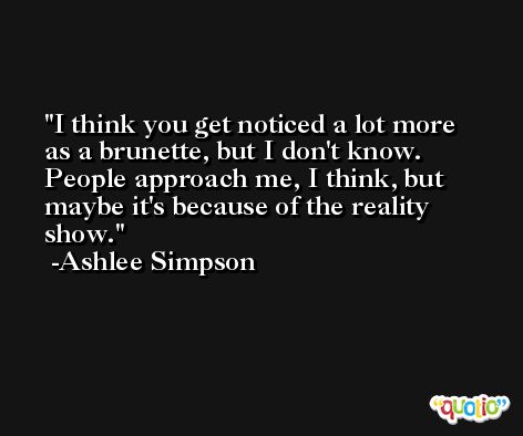 I think you get noticed a lot more as a brunette, but I don't know. People approach me, I think, but maybe it's because of the reality show. -Ashlee Simpson
