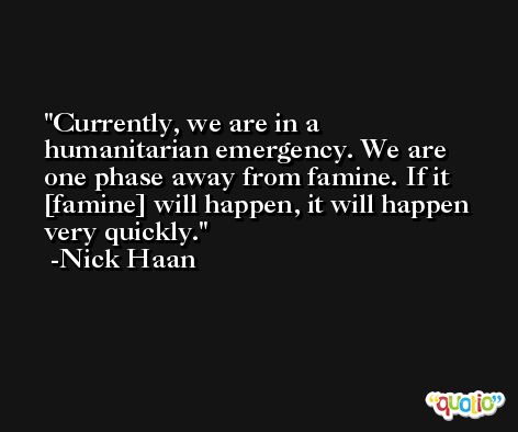 Currently, we are in a humanitarian emergency. We are one phase away from famine. If it [famine] will happen, it will happen very quickly. -Nick Haan