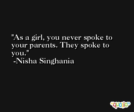 As a girl, you never spoke to your parents. They spoke to you. -Nisha Singhania