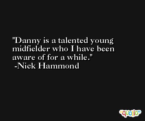 Danny is a talented young midfielder who I have been aware of for a while. -Nick Hammond