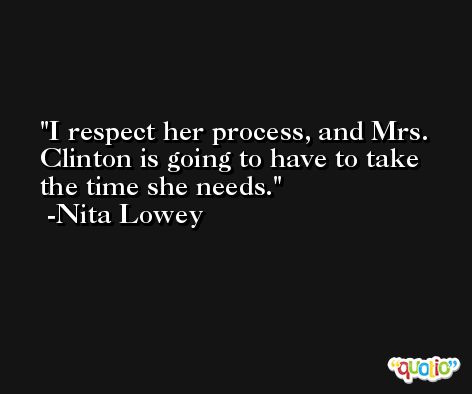 I respect her process, and Mrs. Clinton is going to have to take the time she needs. -Nita Lowey