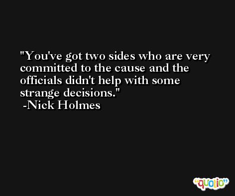 You've got two sides who are very committed to the cause and the officials didn't help with some strange decisions. -Nick Holmes