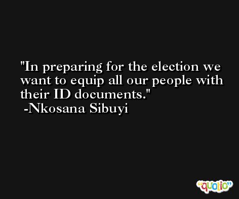 In preparing for the election we want to equip all our people with their ID documents. -Nkosana Sibuyi