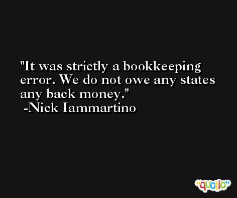 It was strictly a bookkeeping error. We do not owe any states any back money. -Nick Iammartino