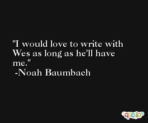 I would love to write with Wes as long as he'll have me. -Noah Baumbach