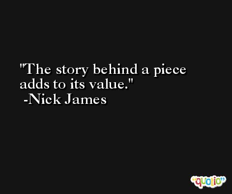 The story behind a piece adds to its value. -Nick James