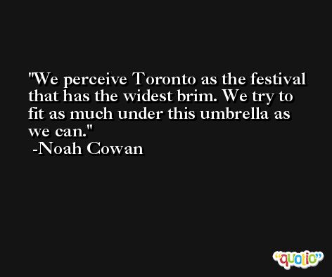 We perceive Toronto as the festival that has the widest brim. We try to fit as much under this umbrella as we can. -Noah Cowan