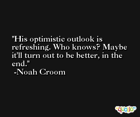 His optimistic outlook is refreshing. Who knows? Maybe it'll turn out to be better, in the end. -Noah Croom