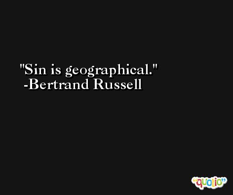 Sin is geographical. -Bertrand Russell