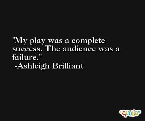 My play was a complete success. The audience was a failure. -Ashleigh Brilliant