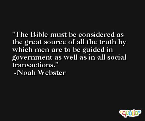 The Bible must be considered as the great source of all the truth by which men are to be guided in government as well as in all social transactions. -Noah Webster