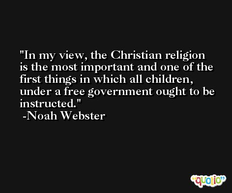 In my view, the Christian religion is the most important and one of the first things in which all children, under a free government ought to be instructed. -Noah Webster