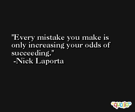 Every mistake you make is only increasing your odds of succeeding. -Nick Laporta
