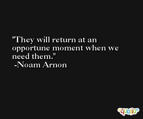 They will return at an opportune moment when we need them. -Noam Arnon
