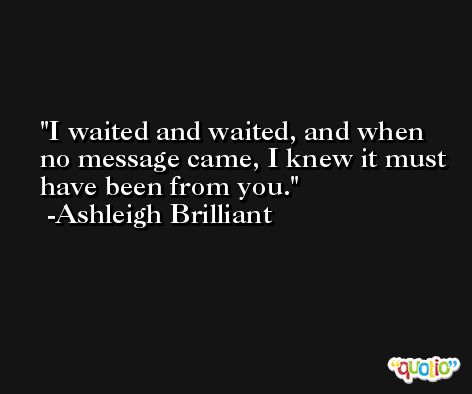 I waited and waited, and when no message came, I knew it must have been from you. -Ashleigh Brilliant