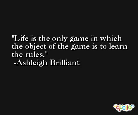 Life is the only game in which the object of the game is to learn the rules. -Ashleigh Brilliant