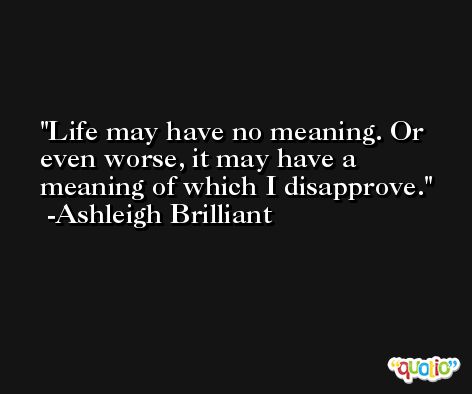 Life may have no meaning. Or even worse, it may have a meaning of which I disapprove. -Ashleigh Brilliant