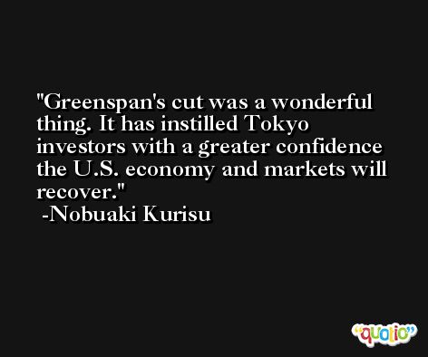 Greenspan's cut was a wonderful thing. It has instilled Tokyo investors with a greater confidence the U.S. economy and markets will recover. -Nobuaki Kurisu