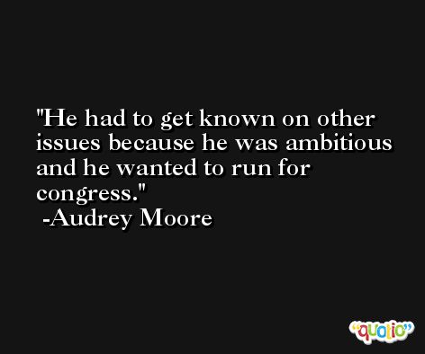 He had to get known on other issues because he was ambitious and he wanted to run for congress. -Audrey Moore
