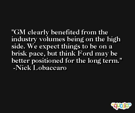 GM clearly benefited from the industry volumes being on the high side. We expect things to be on a brisk pace, but think Ford may be better positioned for the long term. -Nick Lobaccaro